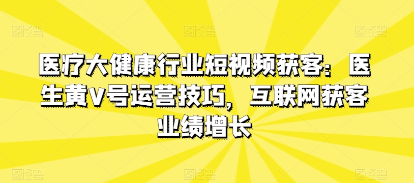 医疗大健康行业短视频获客：医生黄V号运营技巧，互联网获客业绩增长-网赚项目众筹网