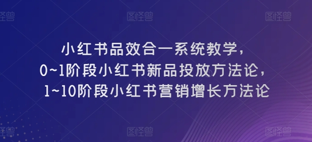小红书品效合一系统教学，​0~1阶段小红书新品投放方法论，​1~10阶段小红书营销增长方法论-网赚项目众筹网