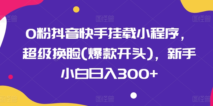 0粉抖音快手挂载小程序，超级换脸(爆款开头)，新手小白日入300+【揭秘】-网赚项目众筹网