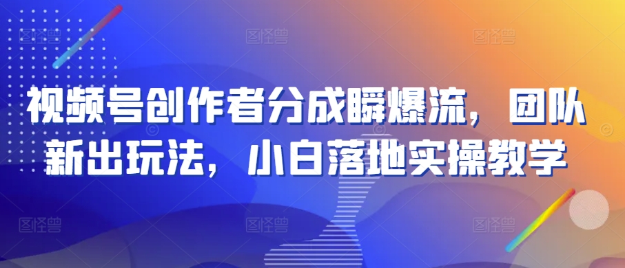 视频号创作者分成瞬爆流，团队新出玩法，小白落地实操教学【揭秘】-网赚项目众筹网