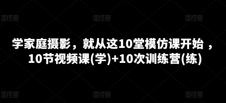 学家庭摄影，就从这10堂模仿课开始 ，10节视频课(学)+10次训练营(练)-网赚项目众筹网