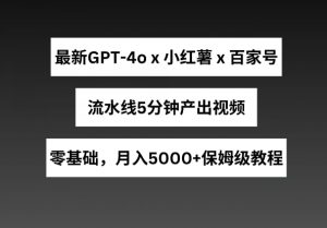 最新GPT4o结合小红书商单+百家号，流水线5分钟产出视频，月入5000+【揭秘】-网赚项目众筹网