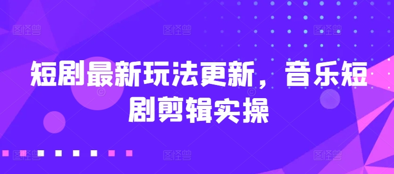 短剧最新玩法更新，音乐短剧剪辑实操【揭秘】-网赚项目众筹网