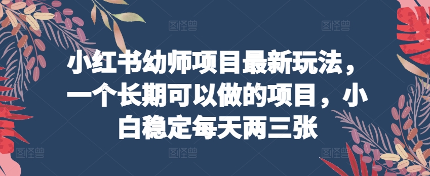 小红书幼师项目最新玩法，一个长期可以做的项目，小白稳定每天两三张-网赚项目众筹网