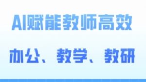 2024AI赋能高阶课,AI赋能教师高效办公、教学、教研-网赚项目众筹网
