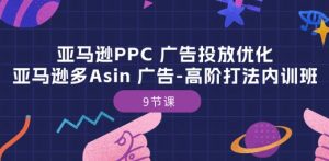 亚马逊PPC 广告投放优化：亚马逊多Asin 广告-高阶打法内训班-9节课-网赚项目众筹网