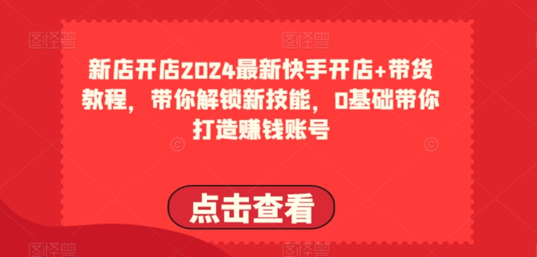 2024最新快手开店+带货教程，带你解锁新技能，0基础带你打造赚钱账号-网赚项目众筹网