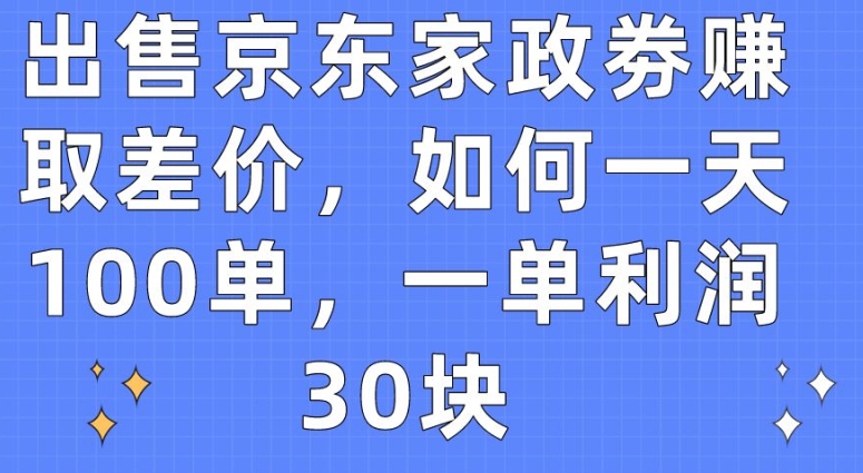 出售京东家政劵赚取差价，如何一天100单，一单利润30块【揭秘】-网赚项目众筹网