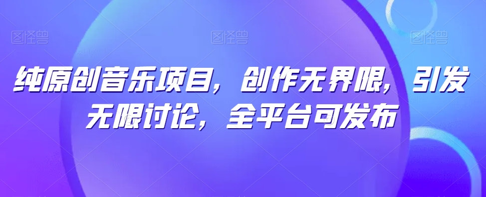 纯原创音乐项目，创作无界限，引发无限讨论，全平台可发布【揭秘】-网赚项目众筹网