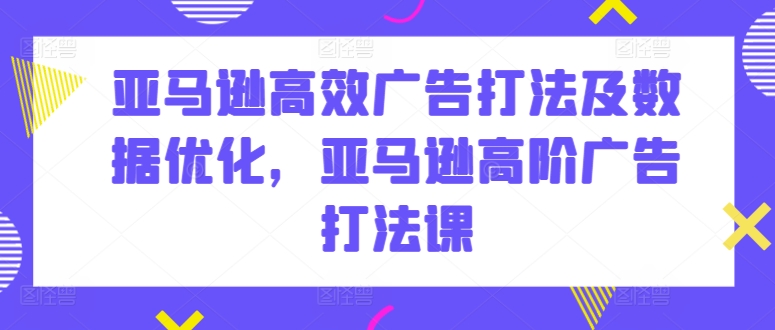 亚马逊高效广告打法及数据优化，亚马逊高阶广告打法课-网赚项目众筹网