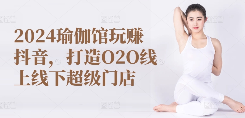 2024瑜伽馆玩赚抖音，打造O2O线上线下超级门店-网赚项目众筹网