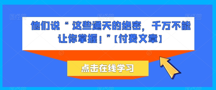 他们说 “ 这些通天的绝密，千万不能让你掌握! ”【付费文章】-网赚项目众筹网
