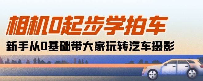 相机0起步学拍车：新手从0基础带大家玩转汽车摄影(18节课)-网赚项目众筹网