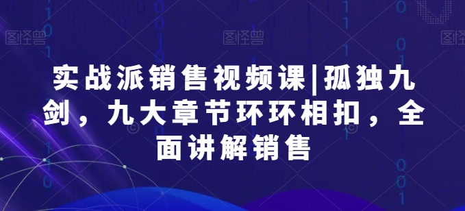 实战派销售视频课|孤独九剑，九大章节环环相扣，全面讲解销售-网赚项目众筹网