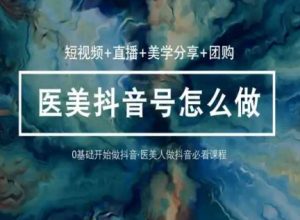 玩转医美抖音短视频与直播,36堂网课学逻辑(短视频+直播+美学分享+团购)-网赚项目众筹网