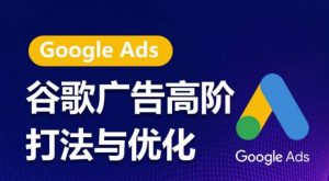 谷歌广告高阶打法与优化，凝结行业精华的谷歌广告体系课程，带你抓住流量红利，最大化ROI-网赚项目众筹网