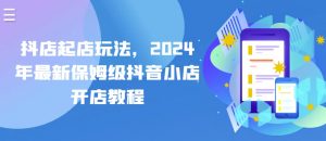 抖店起店玩法，2024年最新保姆级抖音小店开店教程-网赚项目众筹网