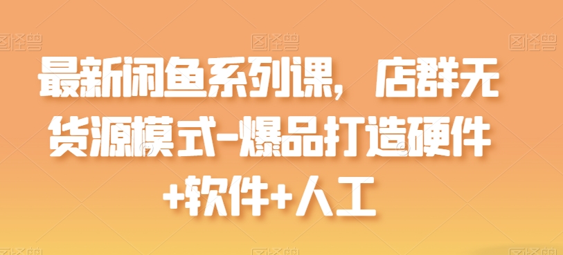 最新闲鱼系列课，店群无货源模式-爆品打造硬件+软件+人工-网赚项目众筹网