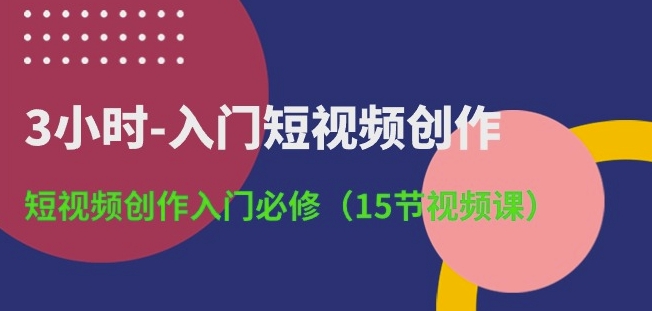 3小时-入门短视频创作：短视频创作入门必修(15节视频课)-网赚项目众筹网
