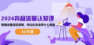 2024抖音流量认知课:掌握流量底层逻辑,明白应该选择什么赛道 (43节课)-网赚项目众筹网