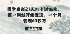 国学赛道21天打卡训练营,第一周就开始变现,一个月变现60多万-网赚项目众筹网