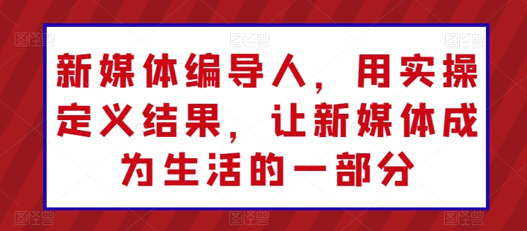 新媒体编导人，用实操定义结果，让新媒体成为生活的一部分-网赚项目众筹网