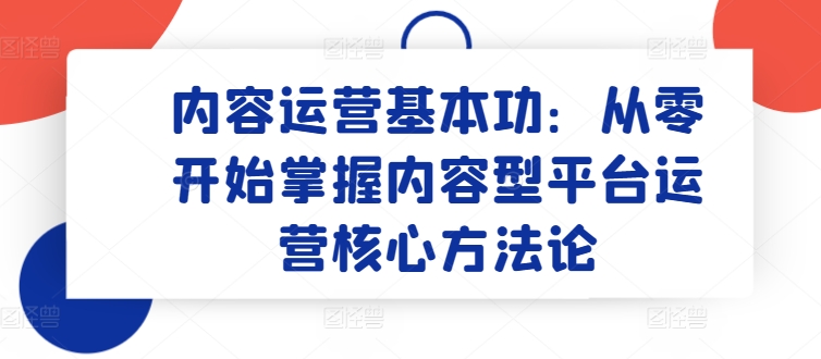 内容运营基本功：从零开始掌握内容型平台运营核心方法论-网赚项目众筹网