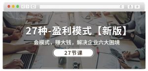 27种盈利模式【新版】会模式,赚大钱,解决企业六大困境 (27节课)-网赚项目众筹网