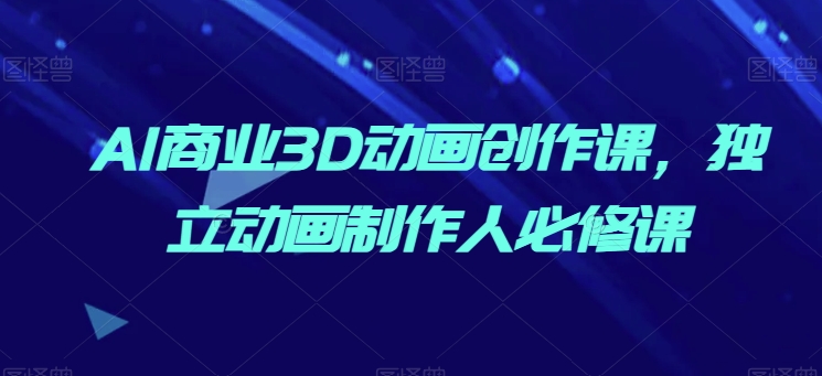 AI商业3D动画创作课，独立动画制作人必修课-网赚项目众筹网