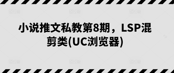 小说推文私教第8期，LSP混剪类(UC浏览器)-网赚项目众筹网