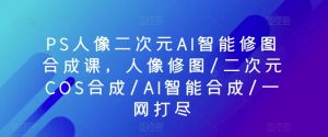 PS人像二次元AI智能修图合成课，人像修图/二次元COS合成/AI智能合成/一网打尽-网赚项目众筹网