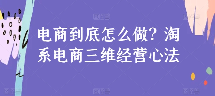 电商到底怎么做？淘系电商三维经营心法-网赚项目众筹网