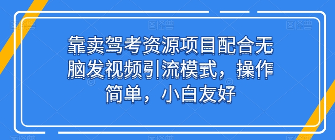 靠卖驾考资源项目配合无脑发视频引流模式，操作简单，小白友好【揭秘】-网赚项目众筹网