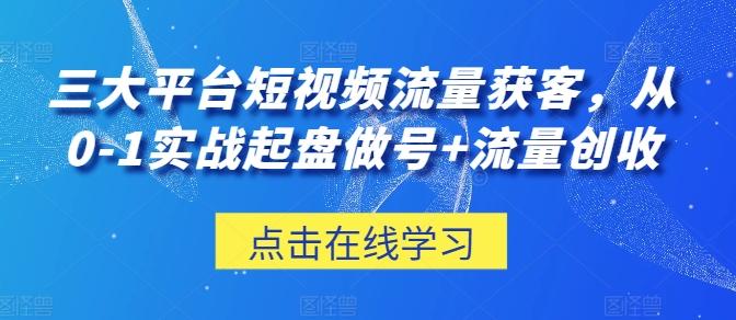 三大平台短视频流量获客，从0-1实战起盘做号+流量创收-网赚项目众筹网