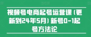 视频号电商起号运营课(更新到24年5月)新号0-1起号方法论-网赚项目众筹网