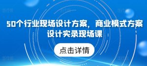 50个行业现场设计方案，​商业模式方案设计实录现场课-网赚项目众筹网