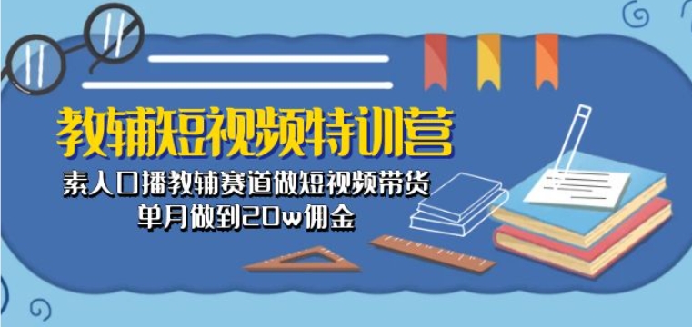 教辅短视频特训营： 素人口播教辅赛道做短视频带货，单月做到20w佣金-网赚项目众筹网