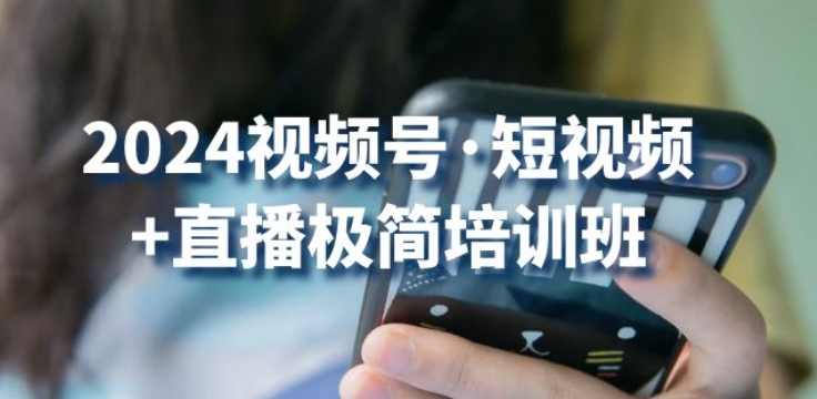 2024视频号·短视频+直播极简培训班：抓住视频号风口，流量红利-网赚项目众筹网