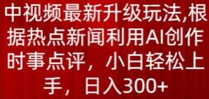中视频最新升级玩法,根据热点新闻利用AI创作时事点评,日入300+【揭秘】-网赚项目众筹网