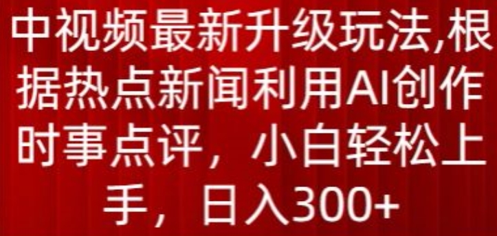 中视频最新升级玩法，根据热点新闻利用AI创作时事点评，日入300+【揭秘】-网赚项目众筹网