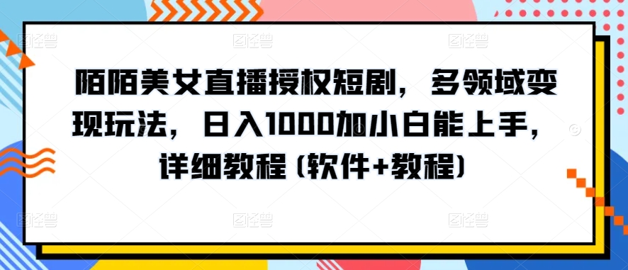 陌陌美女直播授权短剧，多领域变现玩法，日入1000加小白能上手，详细教程(软件+教程)【揭秘】-网赚项目众筹网
