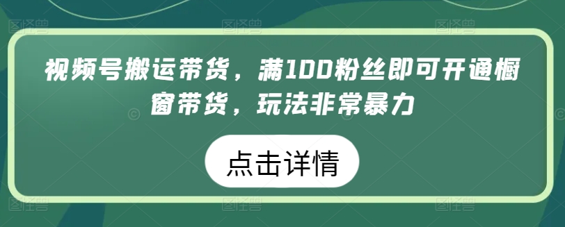 视频号搬运带货，满100粉丝即可开通橱窗带货，玩法非常暴力【揭秘】-网赚项目众筹网