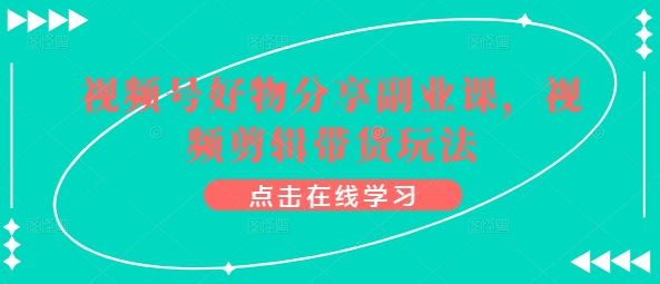视频号好物分享副业课，视频剪辑带货玩法-网赚项目众筹网