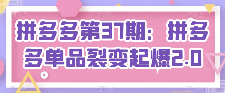 拼多多第37期：拼多多单品裂变起爆2.0-网赚项目众筹网