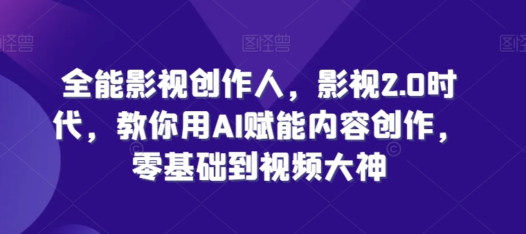 全能影视创作人，影视2.0时代，教你用AI赋能内容创作，​零基础到视频大神-网赚项目众筹网