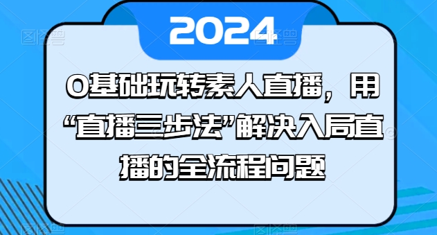 0基础玩转素人直播，用“直播三步法”解决入局直播的全流程问题-网赚项目众筹网