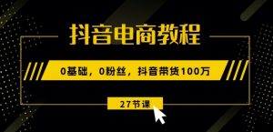 抖音电商教程:0基础,0粉丝,抖音带货100w(27节视频课)-网赚项目众筹网