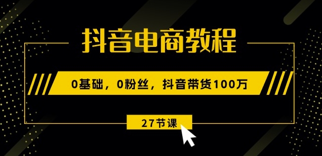 抖音电商教程：0基础，0粉丝，抖音带货100w(27节视频课)-网赚项目众筹网