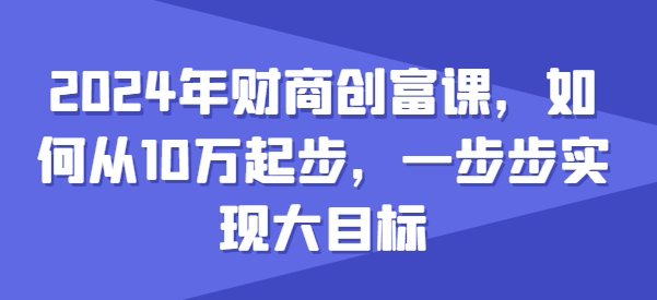 2024年财商创富课，如何从10w起步，一步步实现大目标-网赚项目众筹网