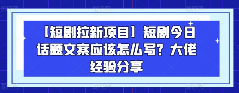 【短剧拉新项目】短剧今日话题文案应该怎么写？大佬经验分享-网赚项目众筹网